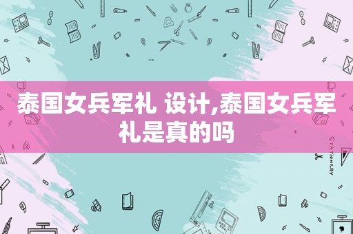 泰国女兵军礼 设计,泰国女兵军礼是真的吗