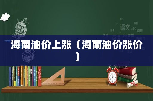 海南油价上涨（海南油价涨价）