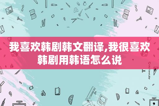 我喜欢韩剧韩文翻译,我很喜欢韩剧用韩语怎么说