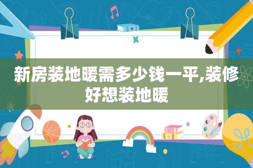 新房装地暖需多少钱一平,装修好想装地暖