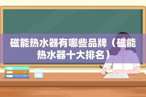 磁能热水器有哪些品牌（磁能热水器十大排名）