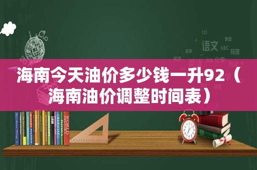 海南今天油价多少钱一升92（海南油价调整时间表）