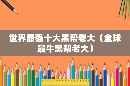 世界最强十大黑帮老大（全球最牛黑帮老大）