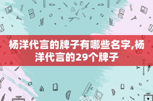 杨洋代言的牌子有哪些名字,杨洋代言的29个牌子