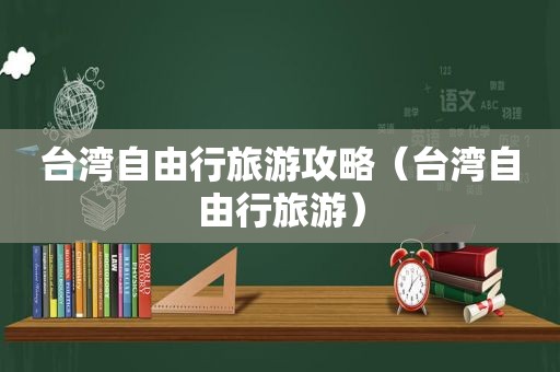 台湾自由行旅游攻略（台湾自由行旅游）