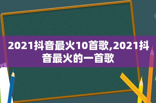 2021抖音最火10首歌,2021抖音最火的一首歌