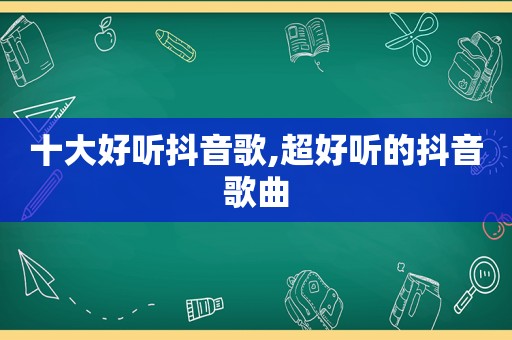 十大好听抖音歌,超好听的抖音歌曲