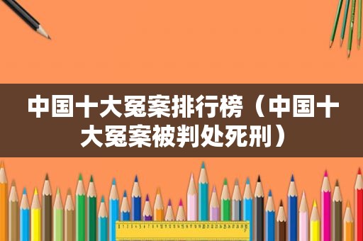 中国十大冤案排行榜（中国十大冤案被判处死刑）