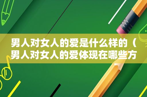 男人对女人的爱是什么样的（男人对女人的爱体现在哪些方面）