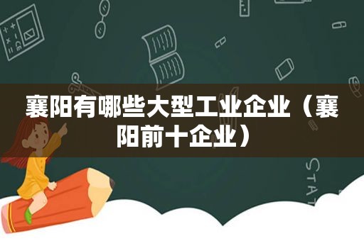 襄阳有哪些大型工业企业（襄阳前十企业）