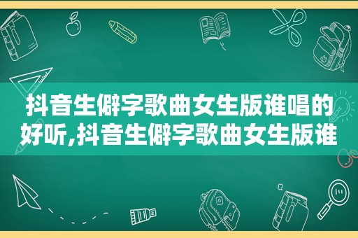 抖音生僻字歌曲女生版谁唱的好听,抖音生僻字歌曲女生版谁唱的最好听
