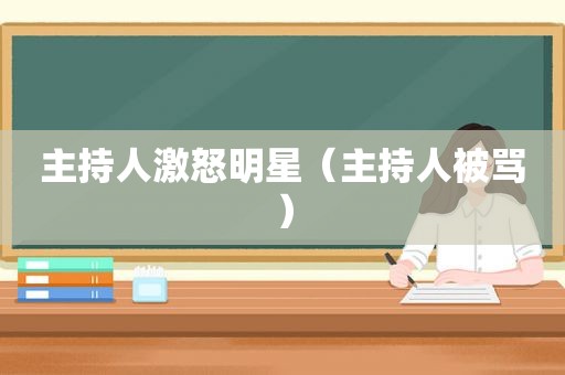 主持人激怒明星（主持人被骂）