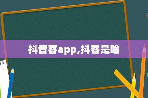 抖音客app,抖客是啥