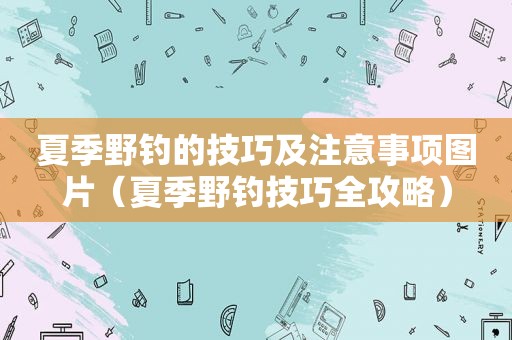 夏季野钓的技巧及注意事项图片（夏季野钓技巧全攻略）