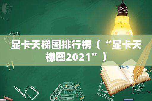 显卡天梯图排行榜（“显卡天梯图2021”）