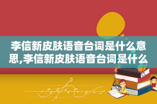 李信新皮肤语音台词是什么意思,李信新皮肤语音台词是什么名字