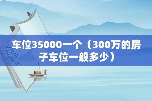 车位35000一个（300万的房子车位一般多少）