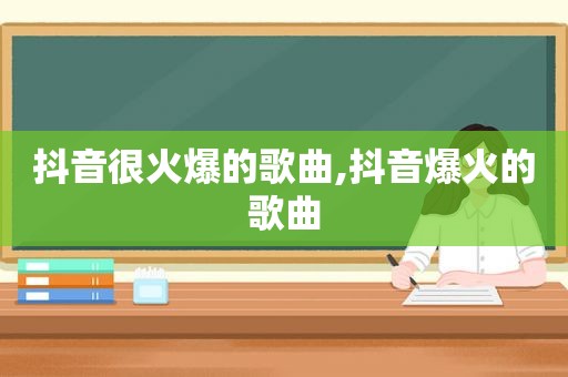 抖音很火爆的歌曲,抖音爆火的歌曲