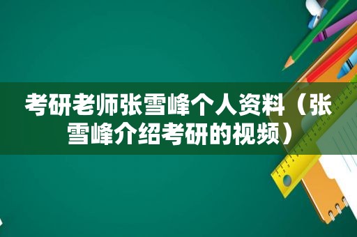 考研老师张雪峰个人资料（张雪峰介绍考研的视频）