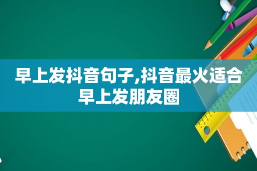 早上发抖音句子,抖音最火适合早上发朋友圈