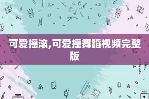 可爱摇滚,可爱摇舞蹈视频完整版