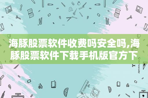 海豚股票软件收费吗安全吗,海豚股票软件下载手机版官方下载