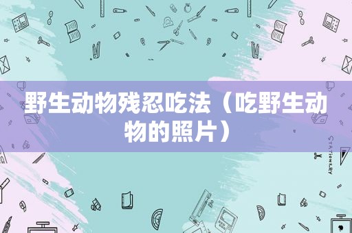 野生动物残忍吃法（吃野生动物的照片）