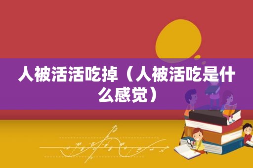 人被活活吃掉（人被活吃是什么感觉）