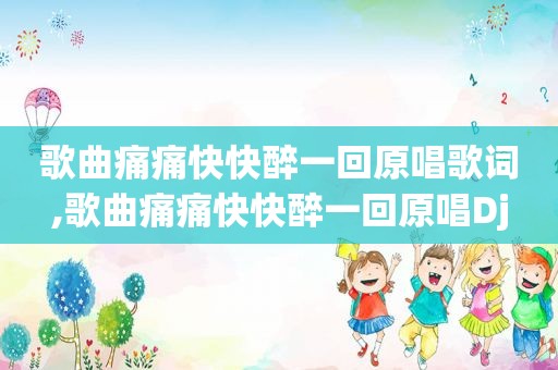 歌曲痛痛快快醉一回原唱歌词,歌曲痛痛快快醉一回原唱Dj