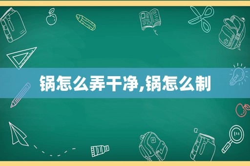 锅怎么弄干净,锅怎么制