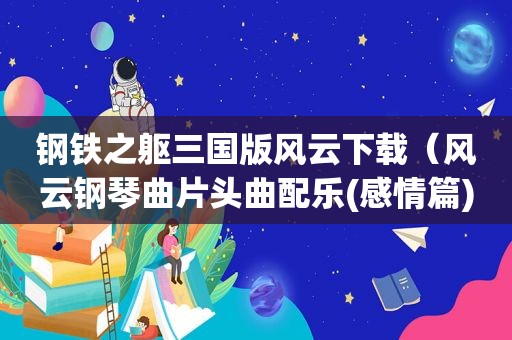 钢铁之躯三国版风云下载（风云钢琴曲片头曲配乐(感情篇)）