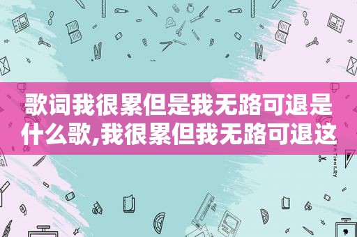 歌词我很累但是我无路可退是什么歌,我很累但我无路可退这首歌
