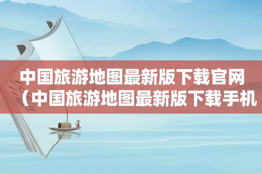 中国旅游地图最新版下载官网（中国旅游地图最新版下载手机）