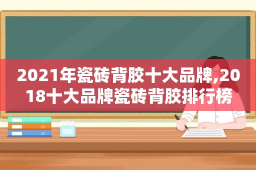 2021年瓷砖背胶十大品牌,2018十大品牌瓷砖背胶排行榜