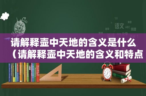 请解释壶中天地的含义是什么（请解释壶中天地的含义和特点）