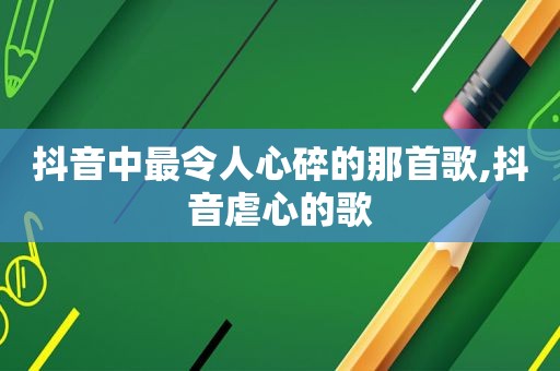 抖音中最令人心碎的那首歌,抖音虐心的歌