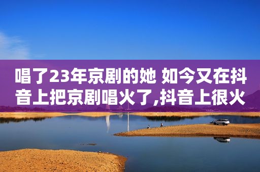 唱了23年京剧的她 如今又在抖音上把京剧唱火了,抖音上很火的京剧唱腔