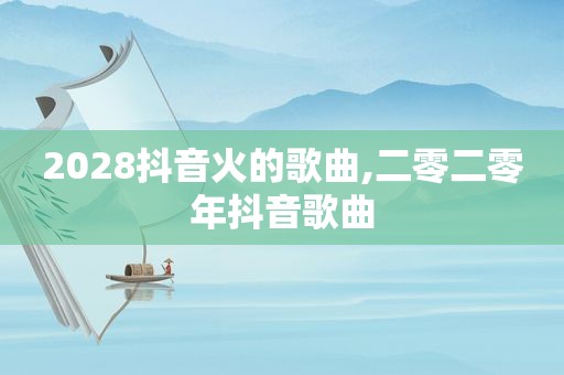 2028抖音火的歌曲,二零二零年抖音歌曲