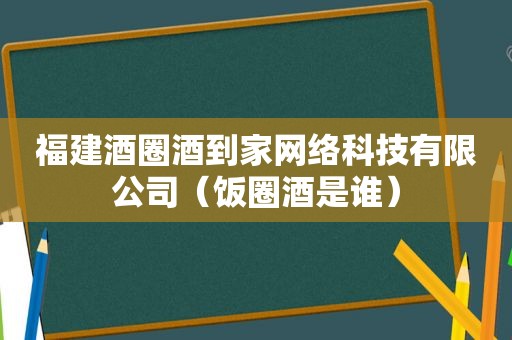 福建酒圈酒到家网络科技有限公司（饭圈酒是谁）