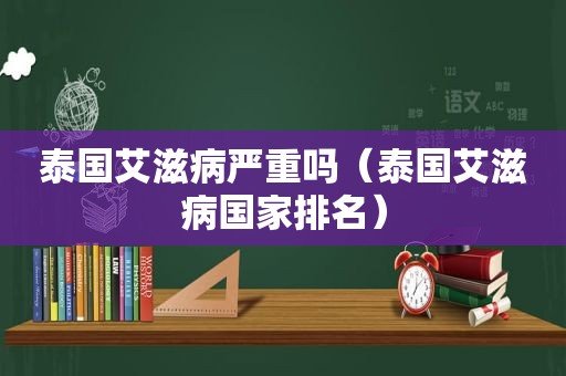 泰国艾滋病严重吗（泰国艾滋病国家排名）