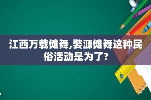 江西万载傩舞,婺源傩舞这种民俗活动是为了?