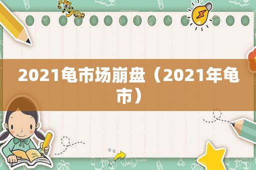 2021龟市场崩盘（2021年龟市）