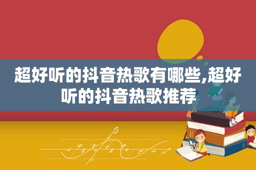超好听的抖音热歌有哪些,超好听的抖音热歌推荐