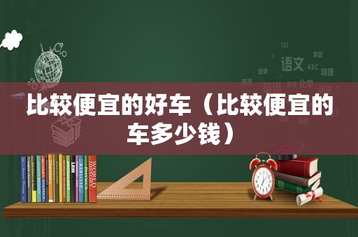 比较便宜的好车（比较便宜的车多少钱）