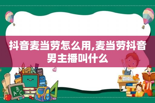 抖音麦当劳怎么用,麦当劳抖音男主播叫什么