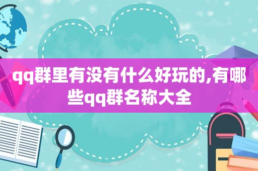 qq群里有没有什么好玩的,有哪些qq群名称大全