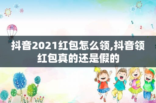 抖音2021红包怎么领,抖音领红包真的还是假的