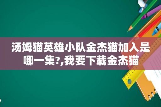 汤姆猫英雄小队金杰猫加入是哪一集?,我要下载金杰猫