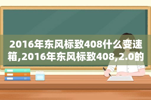 2016年东风标致408什么变速箱,2016年东风标致408,2.0的值多少钱