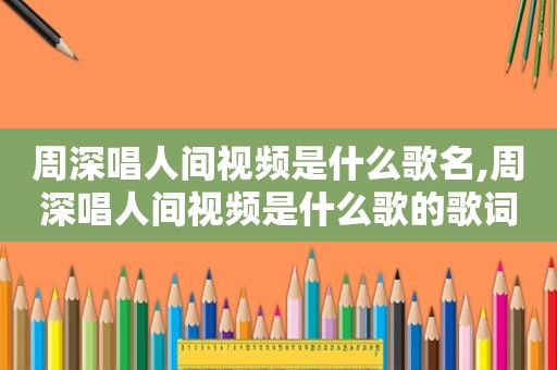 周深唱人间视频是什么歌名,周深唱人间视频是什么歌的歌词